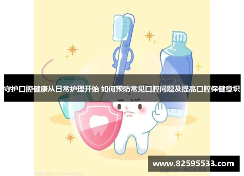 守护口腔健康从日常护理开始 如何预防常见口腔问题及提高口腔保健意识