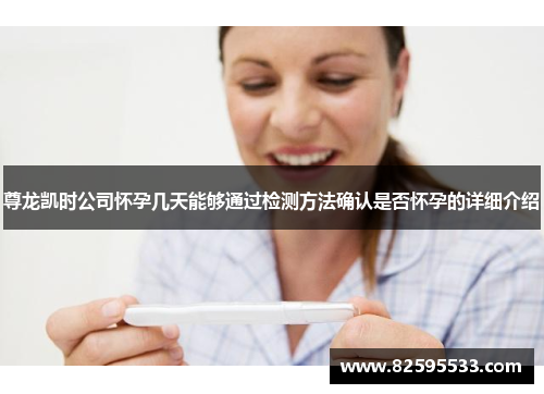 尊龙凯时公司怀孕几天能够通过检测方法确认是否怀孕的详细介绍