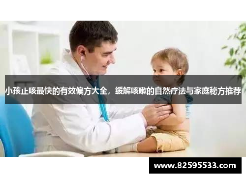 小孩止咳最快的有效偏方大全，缓解咳嗽的自然疗法与家庭秘方推荐