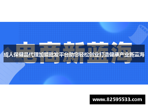 成人保健品代理加盟批发平台助您轻松创业打造健康产业新蓝海